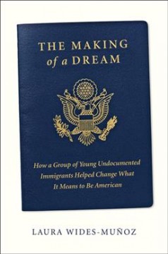The making of a dream : how a group of young undocumented immigrants helped change what it means to be American  Cover Image