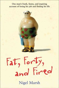 Fat, forty, and fired : one man's frank, funny, and inspiring account of losing his job and finding his life  Cover Image